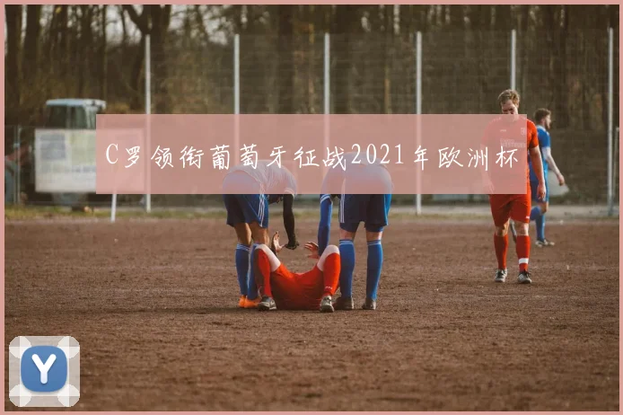 C罗领衔葡萄牙征战2021年欧洲杯