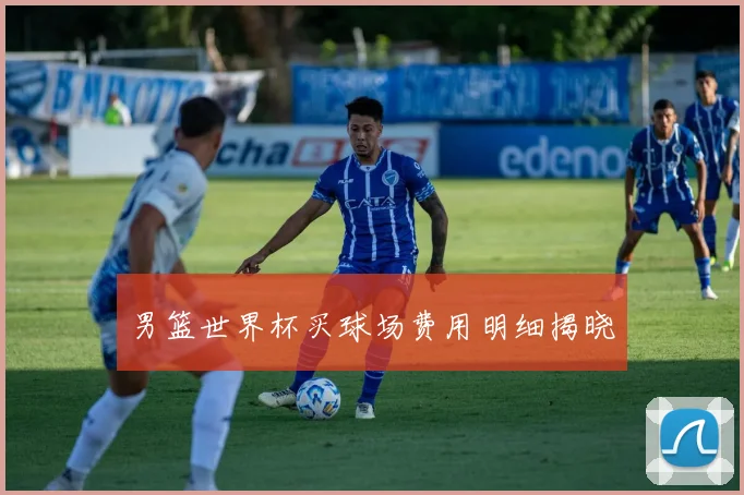 男篮世界杯买球场费用明细揭晓