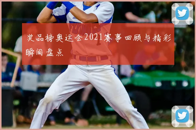 奖品榜奥运会2021赛事回顾与精彩瞬间盘点
