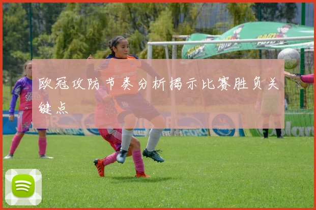 欧冠攻防节奏分析揭示比赛胜负关键点