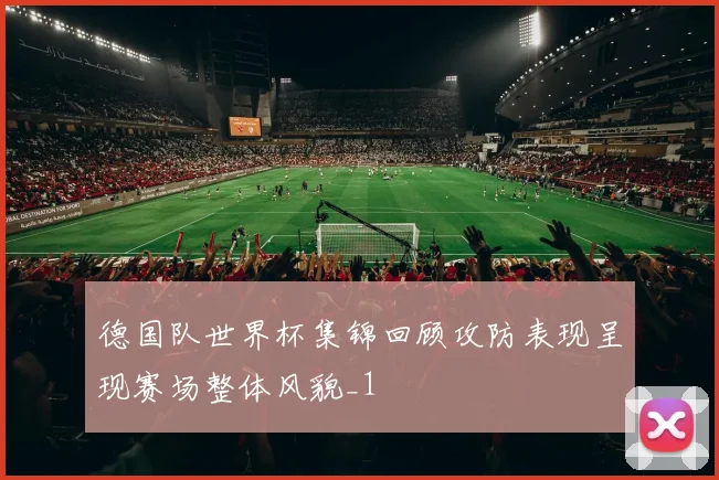 德国队世界杯集锦回顾攻防表现呈现赛场整体风貌_1