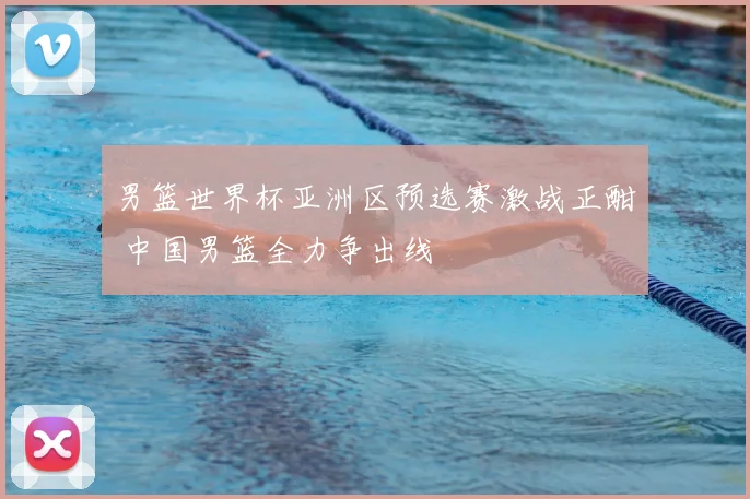 男篮世界杯亚洲区预选赛激战正酣 中国男篮全力争出线