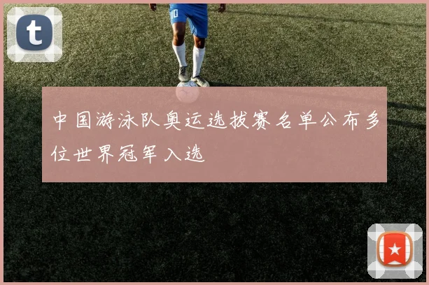 中国游泳队奥运选拔赛名单公布多位世界冠军入选