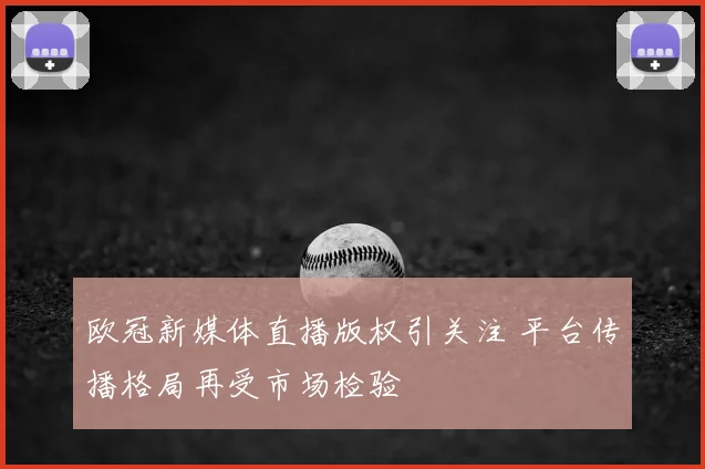 欧冠新媒体直播版权引关注 平台传播格局再受市场检验