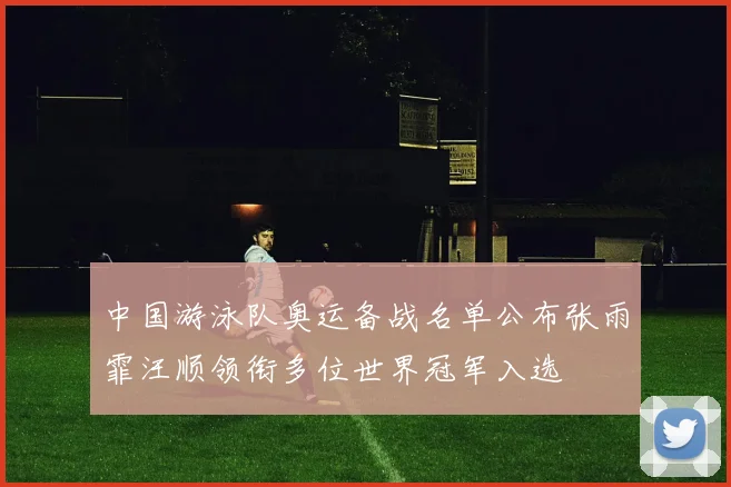 中国游泳队奥运备战名单公布张雨霏汪顺领衔多位世界冠军入选