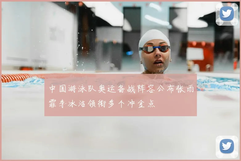 中国游泳队奥运备战阵容公布张雨霏李冰洁领衔多个冲金点