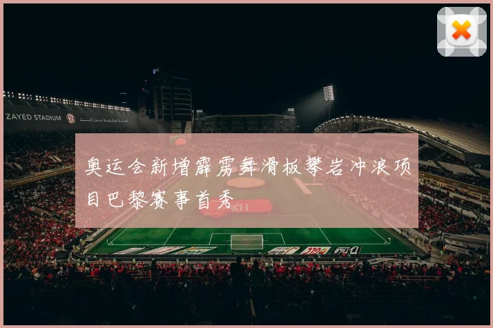 奥运会新增霹雳舞滑板攀岩冲浪项目巴黎赛事首秀