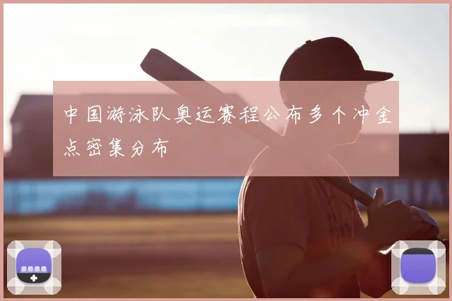 中国游泳队奥运赛程公布多个冲金点密集分布