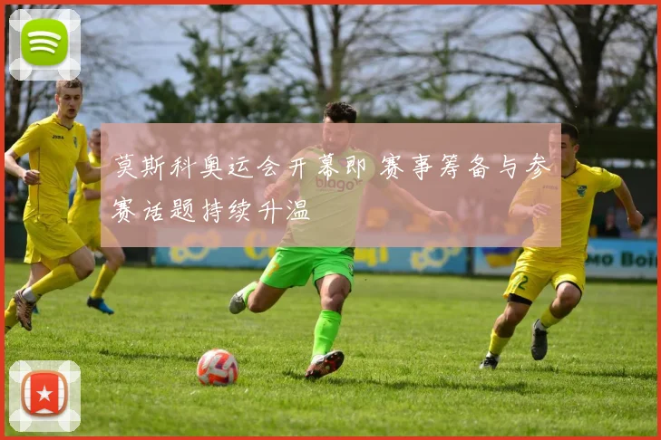 莫斯科奥运会开幕即 赛事筹备与参赛话题持续升温
