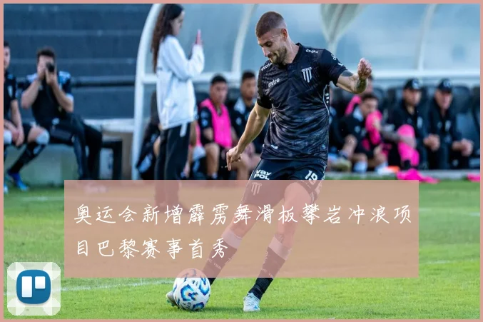 奥运会新增霹雳舞滑板攀岩冲浪项目巴黎赛事首秀