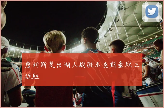 詹姆斯复出湖人战胜尼克斯豪取三连胜