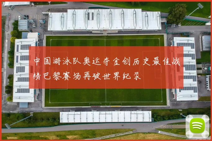 中国游泳队奥运夺金创历史最佳战绩巴黎赛场再破世界纪录