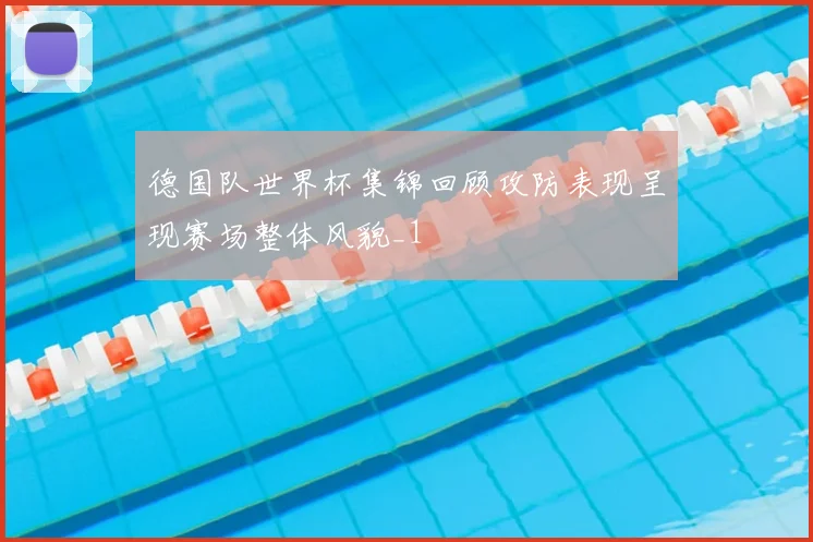 德国队世界杯集锦回顾攻防表现呈现赛场整体风貌_1