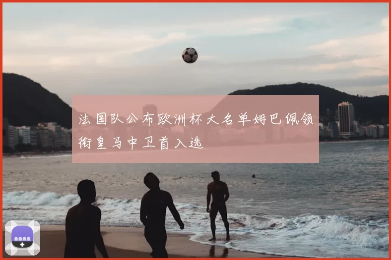 法国队公布欧洲杯大名单姆巴佩领衔皇马中卫首入选