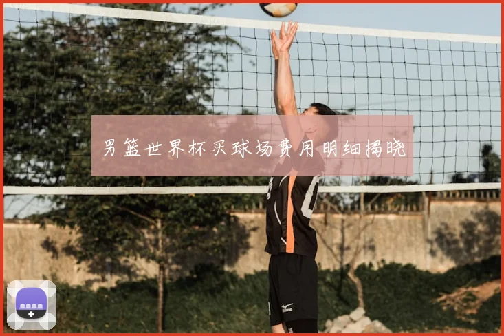男篮世界杯买球场费用明细揭晓
