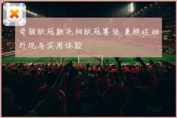 奇骏欧冠款亮相欧冠赛场 兼顾运动外观与实用体验