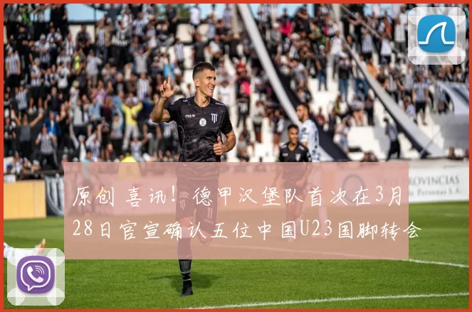 原创 喜讯!德甲汉堡队首次在3月28日官宣确认五位中国U23国脚转会加盟,值得期待