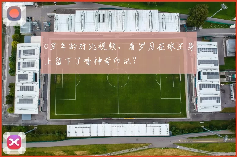 c罗年龄对比视频，看岁月在球王身上留下了啥神奇印记？