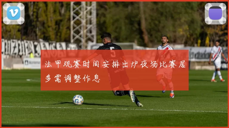 法甲观赛时间安排出炉夜场比赛居多需调整作息