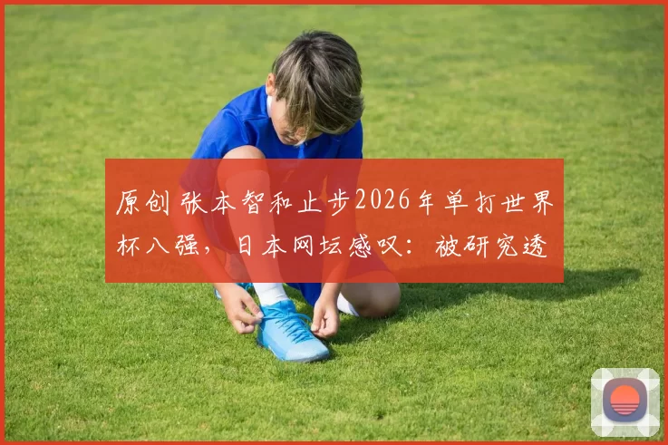 原创 张本智和止步2026年单打世界杯八强,日本网坛感叹:被研究透了