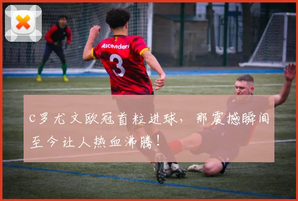 c罗尤文欧冠首粒进球,那震撼瞬间至今让人热血沸腾!