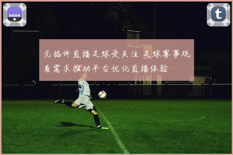 无插件直播足球受关注 足球赛事观看需求推动平台优化直播体验