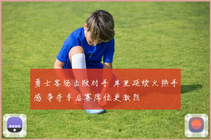 勇士客场击败对手 库里延续火热手感 争夺季后赛席位更激烈