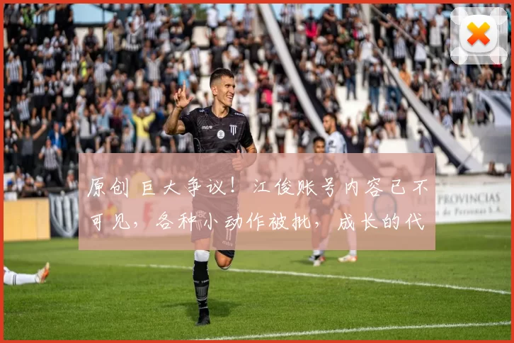 原创 巨大争议！江俊账号内容已不可见，各种小动作被批，成长的代价吧