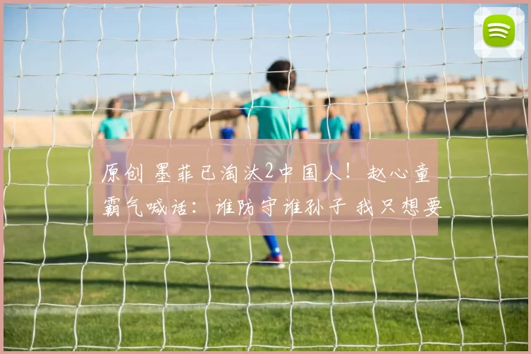 原创 墨菲已淘汰2中国人！赵心童霸气喊话：谁防守谁孙子 我只想要赢
