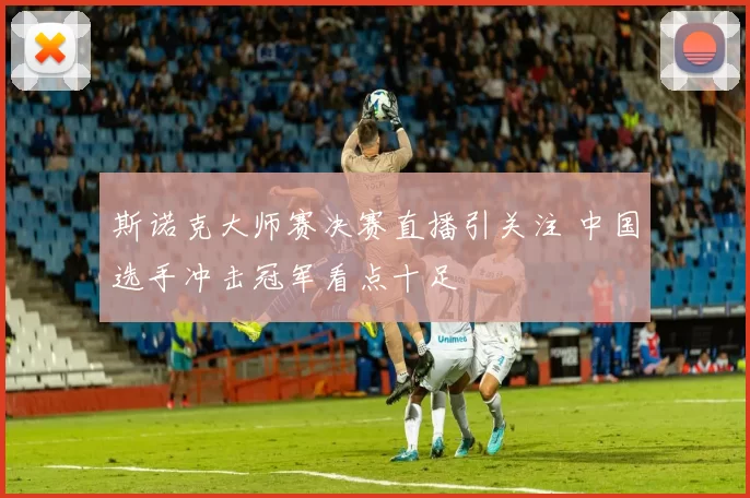 斯诺克大师赛决赛直播引关注 中国选手冲击冠军看点十足