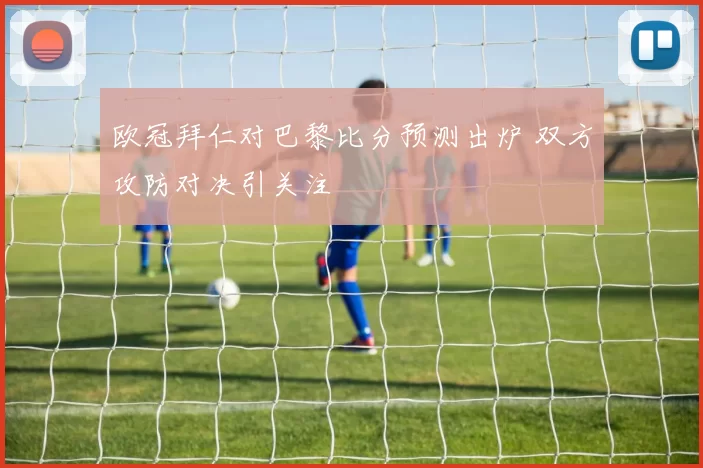 欧冠拜仁对巴黎比分预测出炉 双方攻防对决引关注