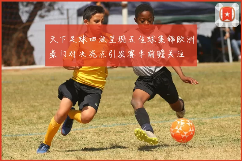 天下足球回放呈现五佳球集锦欧洲豪门对决亮点引发赛季前瞻关注