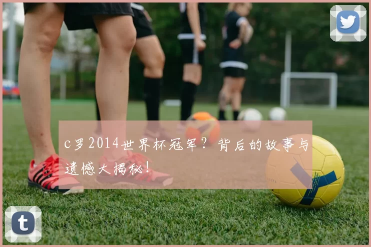 c罗2014世界杯冠军？背后的故事与遗憾大揭秘！