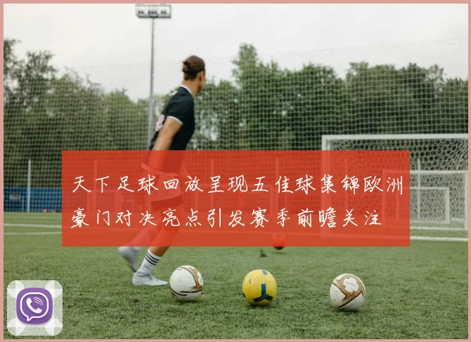 天下足球回放呈现五佳球集锦欧洲豪门对决亮点引发赛季前瞻关注