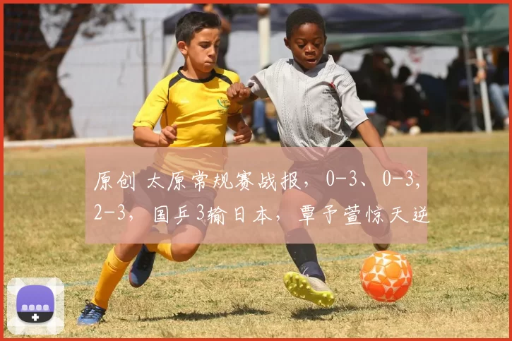 原创 太原常规赛战报，0-3、0-3,2-3，国乒3输日本，覃予萱惊天逆转