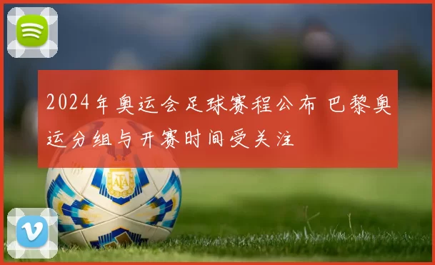 2024年奥运会足球赛程公布 巴黎奥运分组与开赛时间受关注