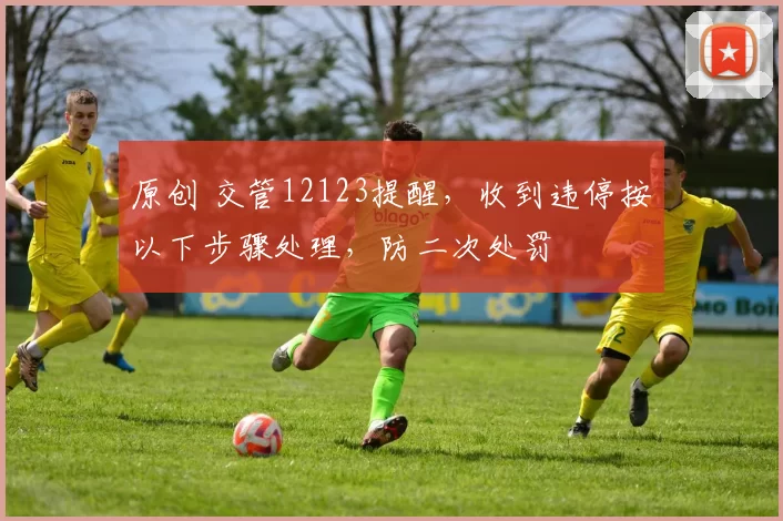 原创 交管12123提醒，收到违停按以下步骤处理，防二次处罚