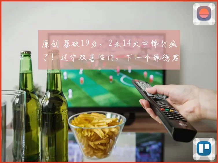 原创 暴砍19分,2米14大中锋打疯了!辽宁双喜临门,下一个韩德君来了