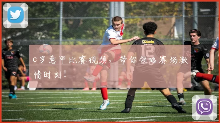 c罗意甲比赛视频，带你领略赛场激情时刻！