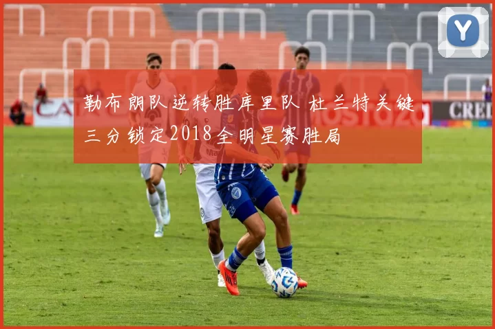 勒布朗队逆转胜库里队 杜兰特关键三分锁定2018全明星赛胜局