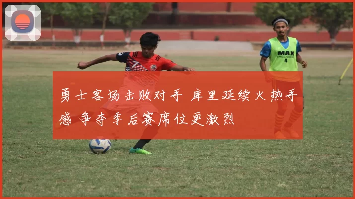 勇士客场击败对手 库里延续火热手感 争夺季后赛席位更激烈