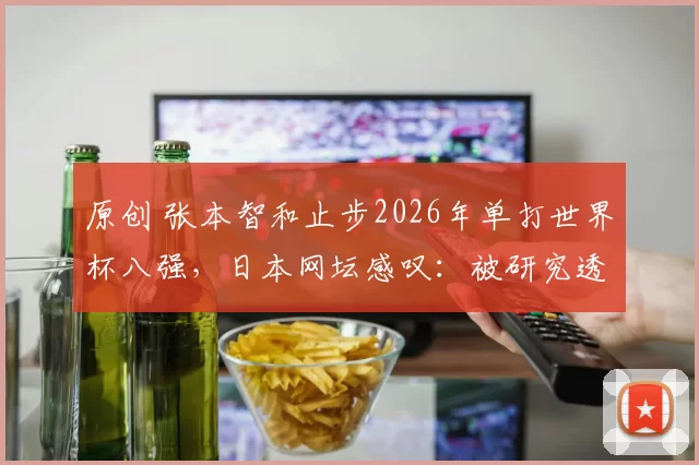 原创 张本智和止步2026年单打世界杯八强,日本网坛感叹:被研究透了
