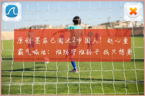 原创 墨菲已淘汰2中国人！赵心童霸气喊话：谁防守谁孙子 我只想要赢