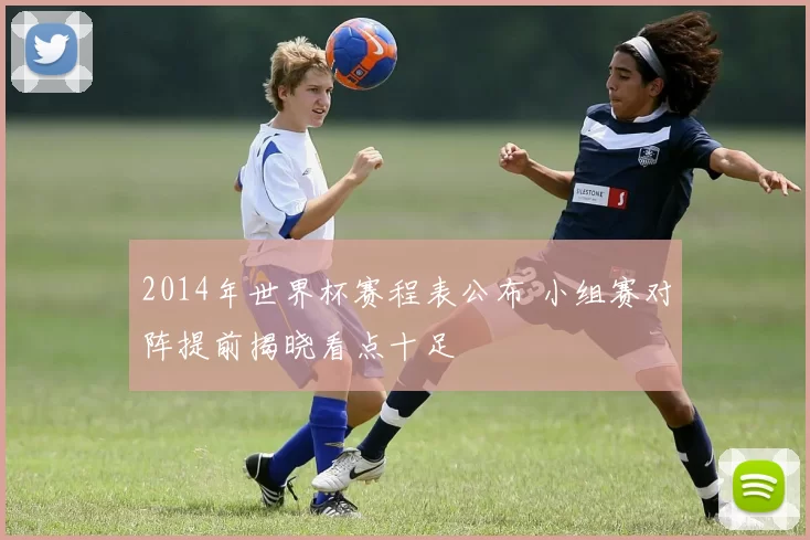 2014年世界杯赛程表公布 小组赛对阵提前揭晓看点十足