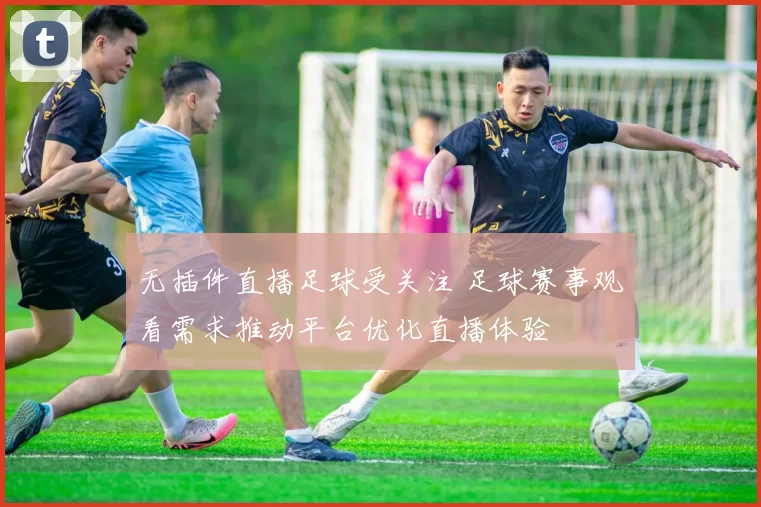 无插件直播足球受关注 足球赛事观看需求推动平台优化直播体验