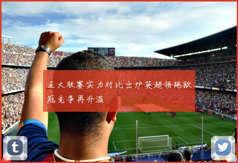 五大联赛实力对比出炉英超领跑欧冠竞争再升温