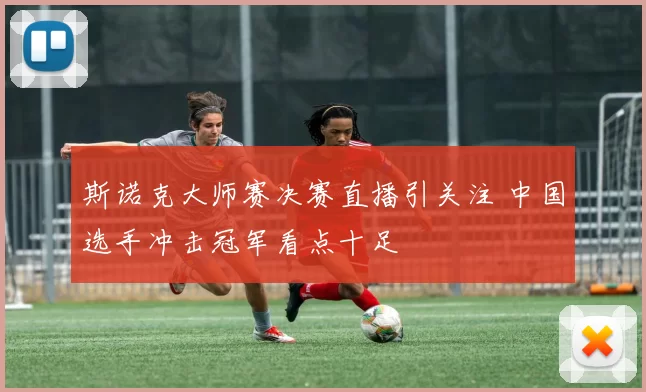 斯诺克大师赛决赛直播引关注 中国选手冲击冠军看点十足