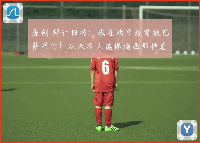原创 拜仁旧将：我在西甲经常被巴萨吊打！从未有人能像梅西那样虐我！