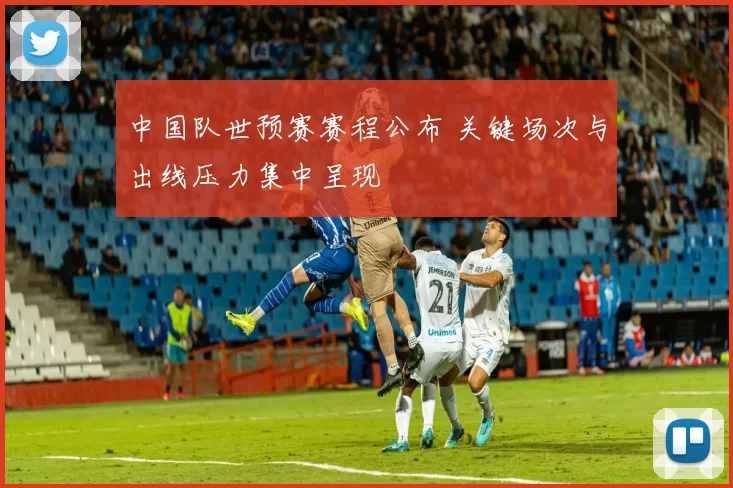 中国队世预赛赛程公布 关键场次与出线压力集中呈现