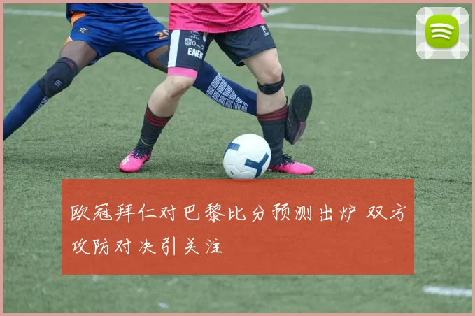 欧冠拜仁对巴黎比分预测出炉 双方攻防对决引关注